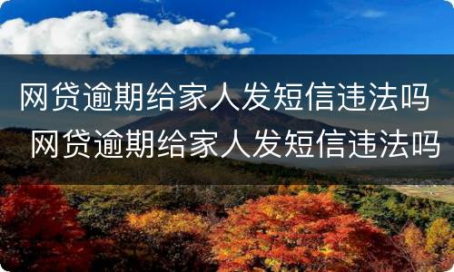 网贷逾期给家人发短信违法吗 网贷逾期给家人发短信违法吗怎么办