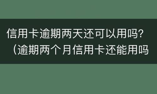 信用卡逾期两天还可以用吗？（逾期两个月信用卡还能用吗）