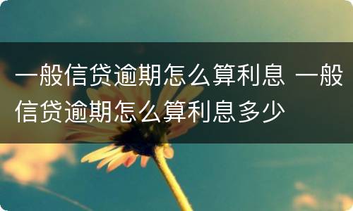 一般信贷逾期怎么算利息 一般信贷逾期怎么算利息多少
