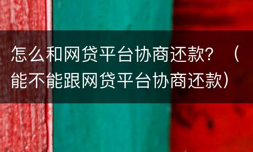 怎么和网贷平台协商还款？（能不能跟网贷平台协商还款）