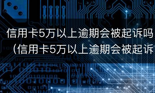 信用卡5万以上逾期会被起诉吗（信用卡5万以上逾期会被起诉吗知乎）