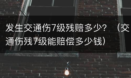 发生交通伤7级残赔多少？（交通伤残7级能赔偿多少钱）
