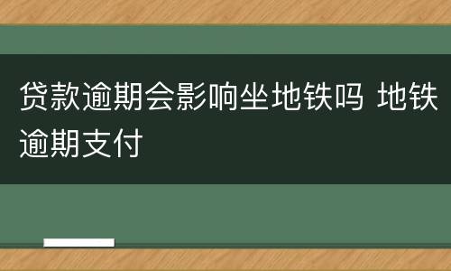 贷款逾期会影响坐地铁吗 地铁逾期支付
