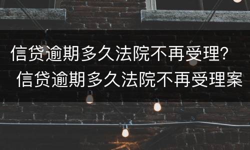 信贷逾期多久法院不再受理？ 信贷逾期多久法院不再受理案件