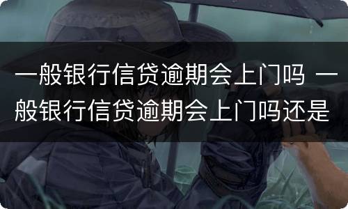 一般银行信贷逾期会上门吗 一般银行信贷逾期会上门吗还是催收
