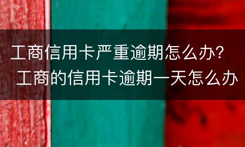 工商信用卡严重逾期怎么办？ 工商的信用卡逾期一天怎么办