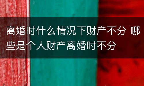 离婚时什么情况下财产不分 哪些是个人财产离婚时不分