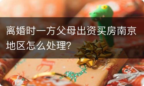 离婚时一方父母出资买房南京地区怎么处理？