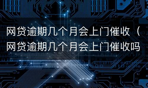 网贷逾期几个月会上门催收（网贷逾期几个月会上门催收吗）