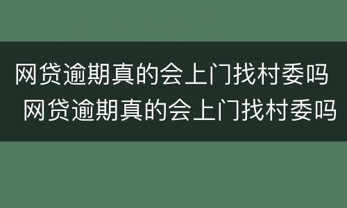 网贷逾期真的会上门找村委吗 网贷逾期真的会上门找村委吗?