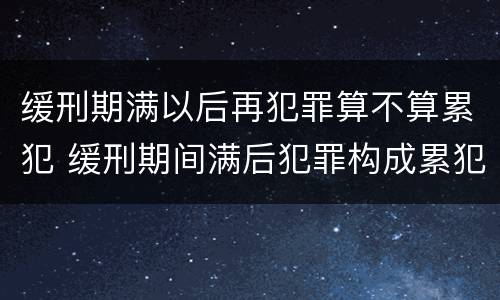 缓刑期满以后再犯罪算不算累犯 缓刑期间满后犯罪构成累犯吗