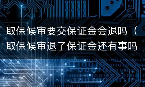 取保候审要交保证金会退吗（取保候审退了保证金还有事吗）