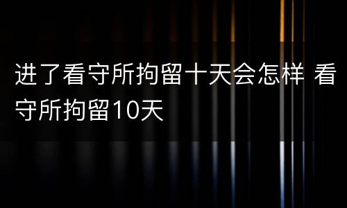 进了看守所拘留十天会怎样 看守所拘留10天