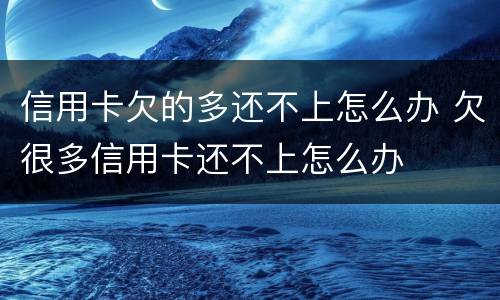 信用卡欠的多还不上怎么办 欠很多信用卡还不上怎么办