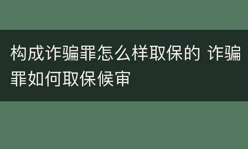 构成诈骗罪怎么样取保的 诈骗罪如何取保候审