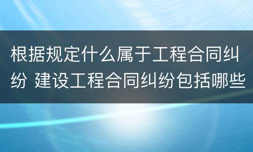 根据规定什么属于工程合同纠纷 建设工程合同纠纷包括哪些情形