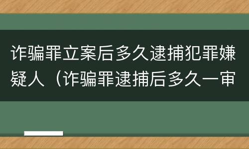 诈骗罪立案后多久逮捕犯罪嫌疑人（诈骗罪逮捕后多久一审）
