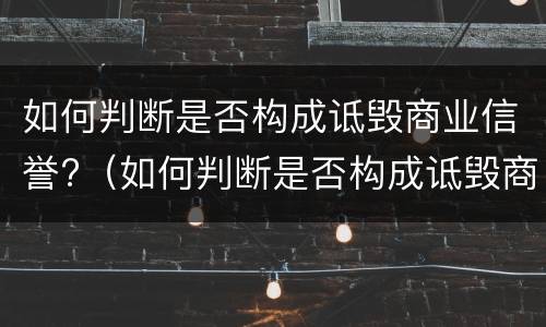 如何判断是否构成诋毁商业信誉?（如何判断是否构成诋毁商业信誉罪）