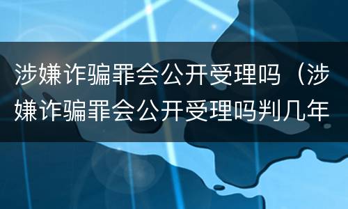 涉嫌诈骗罪会公开受理吗（涉嫌诈骗罪会公开受理吗判几年）