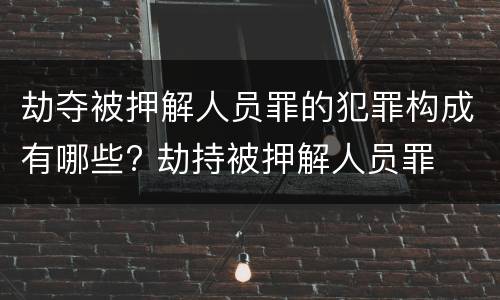 劫夺被押解人员罪的犯罪构成有哪些? 劫持被押解人员罪