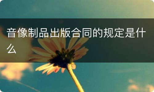 音像制品出版合同的规定是什么