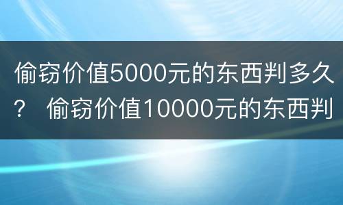 偷窃价值5000元的东西判多久？ 偷窃价值10000元的东西判多久