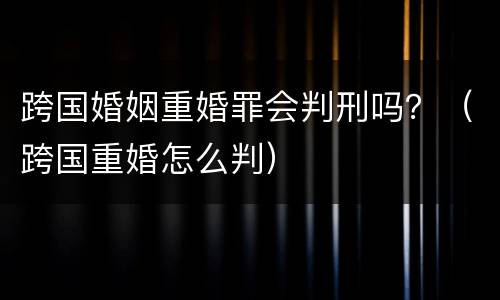 跨国婚姻重婚罪会判刑吗？（跨国重婚怎么判）