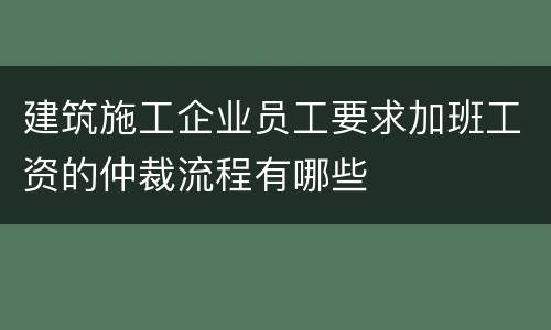 建筑施工企业员工要求加班工资的仲裁流程有哪些