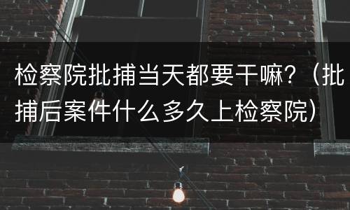 检察院批捕当天都要干嘛?（批捕后案件什么多久上检察院）