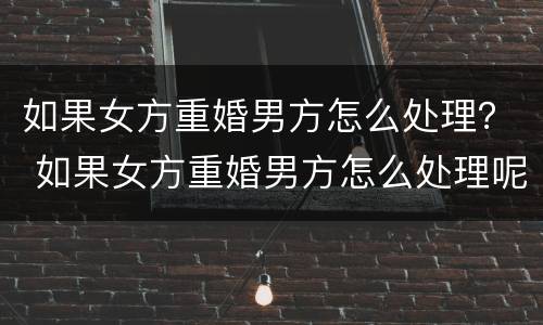 如果女方重婚男方怎么处理？ 如果女方重婚男方怎么处理呢