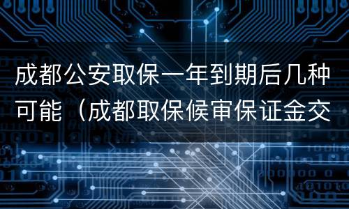 成都公安取保一年到期后几种可能（成都取保候审保证金交多少）