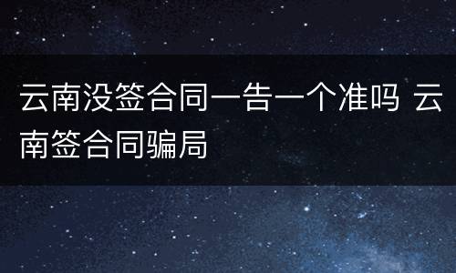 云南没签合同一告一个准吗 云南签合同骗局