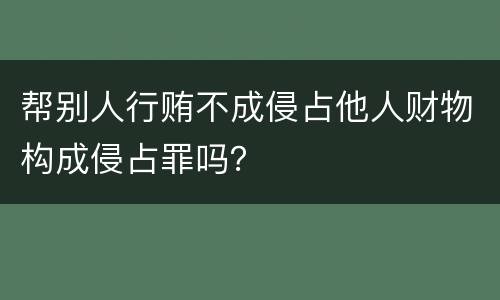 帮别人行贿不成侵占他人财物构成侵占罪吗？