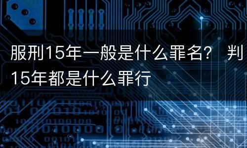 服刑15年一般是什么罪名？ 判15年都是什么罪行