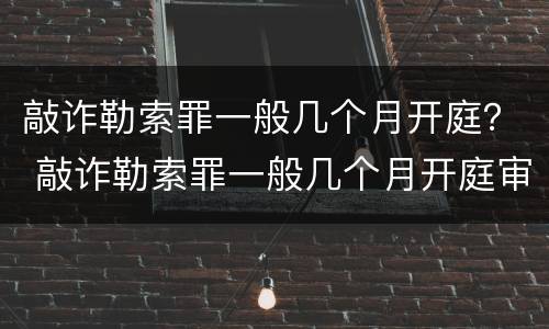 敲诈勒索罪一般几个月开庭？ 敲诈勒索罪一般几个月开庭审理