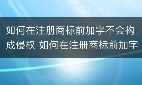 如何在注册商标前加字不会构成侵权 如何在注册商标前加字不会构成侵权责任
