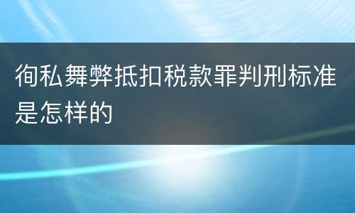 徇私舞弊抵扣税款罪判刑标准是怎样的