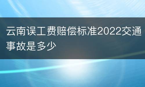 云南误工费赔偿标准2022交通事故是多少