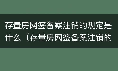 存量房网签备案注销的规定是什么（存量房网签备案注销的规定是什么呢）