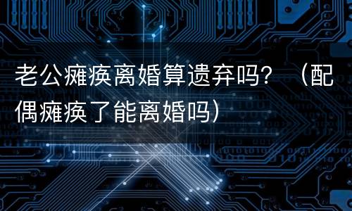 老公瘫痪离婚算遗弃吗？（配偶瘫痪了能离婚吗）