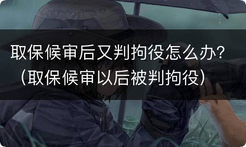 取保候审后又判拘役怎么办？（取保候审以后被判拘役）