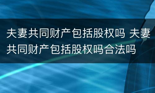 夫妻共同财产包括股权吗 夫妻共同财产包括股权吗合法吗