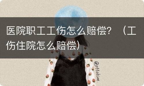 医院职工工伤怎么赔偿？（工伤住院怎么赔偿）