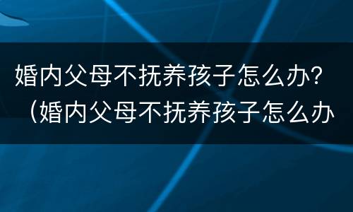 婚内父母不抚养孩子怎么办？（婚内父母不抚养孩子怎么办呢）