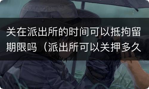 关在派出所的时间可以抵拘留期限吗（派出所可以关押多久）