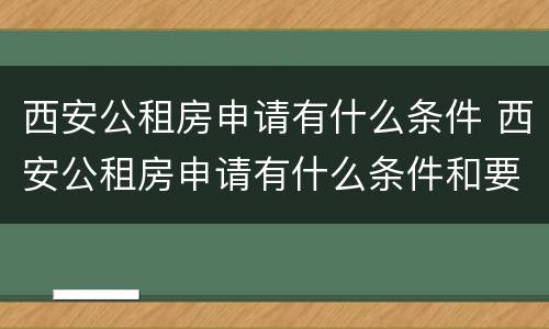 西安公租房申请有什么条件 西安公租房申请有什么条件和要求