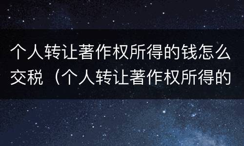 个人转让著作权所得的钱怎么交税（个人转让著作权所得的钱怎么交税费）
