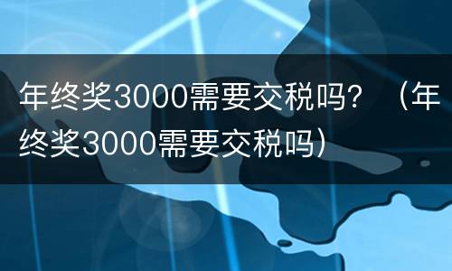 年终奖3000需要交税吗？（年终奖3000需要交税吗）