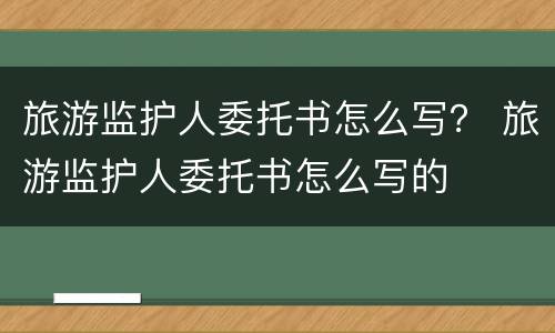 旅游监护人委托书怎么写？ 旅游监护人委托书怎么写的