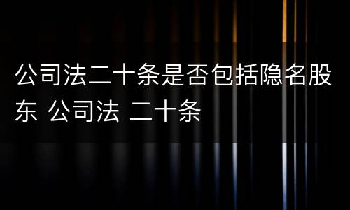 公司法二十条是否包括隐名股东 公司法 二十条